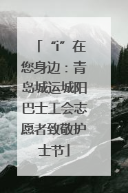 “i”在您身边：青岛城运城阳巴士工会志愿者致敬护士节