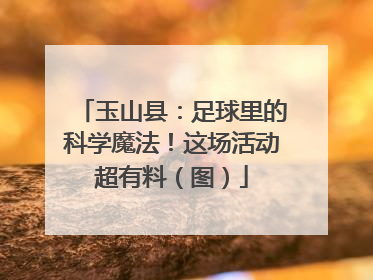 玉山县：足球里的科学魔法！这场活动超有料（图）