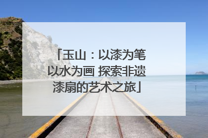 玉山：以漆为笔 以水为画 探索非遗漆扇的艺术之旅