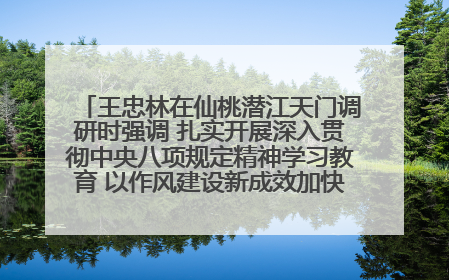 王忠林在仙桃潜江天门调研时强调 扎实开展深入贯彻中央八项规定精神学习教育 以作风建设新成效加快推动高质量发展