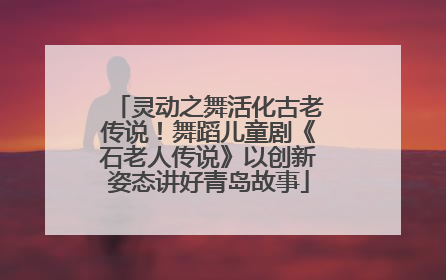 灵动之舞活化古老传说！舞蹈儿童剧《石老人传说》以创新姿态讲好青岛故事