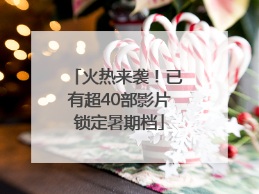 火热来袭！已有超40部影片锁定暑期档