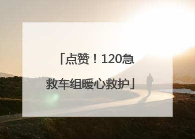 点赞！120急救车组暖心救护