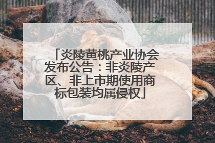 炎陵黄桃产业协会发布公告：非炎陵产区、非上市期使用商标包装均属侵权
