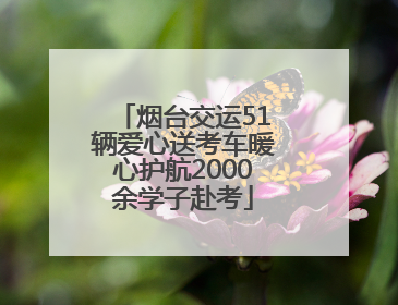 烟台交运51辆爱心送考车暖心护航2000余学子赴考