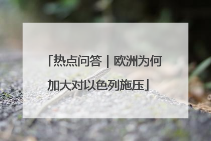 热点问答｜欧洲为何加大对以色列施压