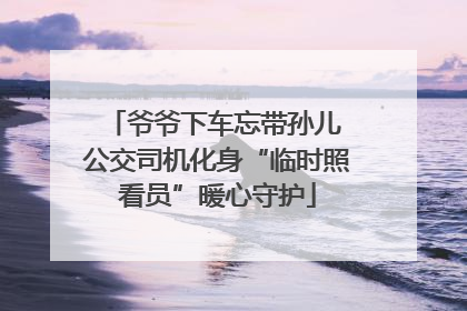 爷爷下车忘带孙儿 公交司机化身“临时照看员”暖心守护