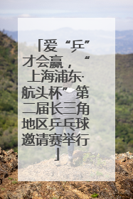 爱“乒”才会赢，“上海浦东·航头杯”第二届长三角地区乒乓球邀请赛举行