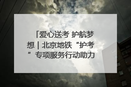 爱心送考 护航梦想｜北京地铁“护考”专项服务行动助力考生无忧赴考