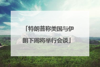 特朗普称美国与伊朗下周将举行会谈