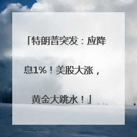 特朗普突发：应降息1%！美股大涨，黄金大跳水！