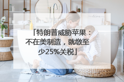 特朗普威胁苹果：不在美制造，就缴至少25%关税