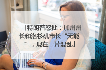 特朗普怒批：加州州长和洛杉矶市长“无能”，现在一片混乱