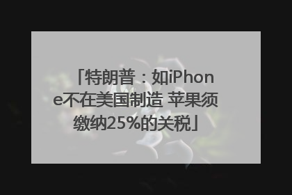 特朗普：如iPhone不在美国制造 苹果须缴纳25%的关税