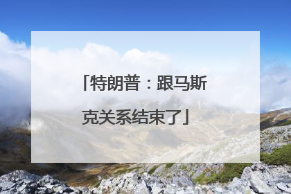 特朗普：跟马斯克关系结束了