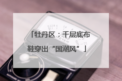 牡丹区：千层底布鞋穿出“国潮风”