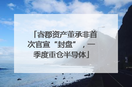 睿郡资产董承非首次官宣“封盘”，一季度重仓半导体