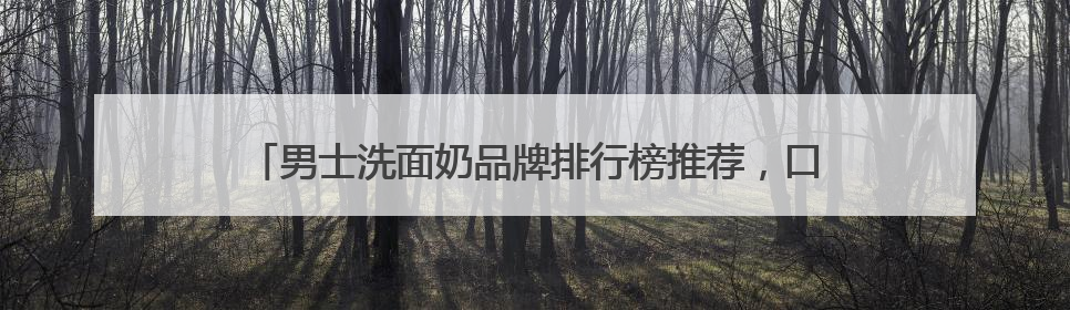男士洗面奶品牌排行榜推荐，口碑最好的洗面奶是什么牌子！