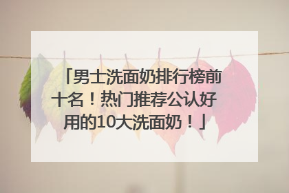 男士洗面奶排行榜前十名！热门推荐公认好用的10大洗面奶！