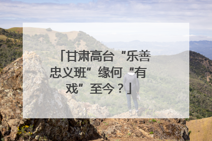 甘肃高台“乐善忠义班”缘何“有戏”至今？