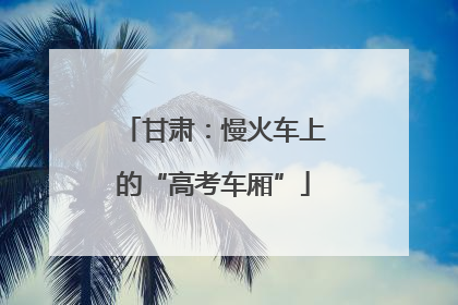 甘肃：慢火车上的“高考车厢”
