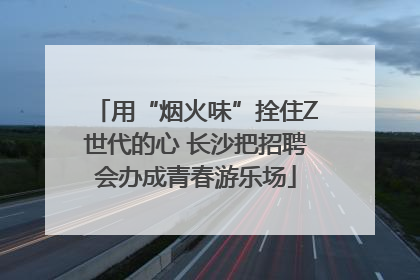用“烟火味”拴住Z世代的心 长沙把招聘会办成青春游乐场