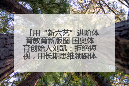 用“新六艺”进阶体育教育新版图 国奥体育创始人刘凯：拒绝短视，用长期思维领跑体育产业细分赛道