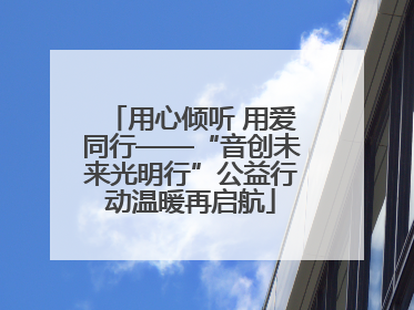 用心倾听 用爱同行——“音创未来光明行”公益行动温暖再启航