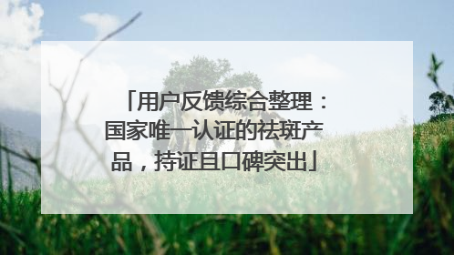 用户反馈综合整理：国家唯一认证的祛斑产品，持证且口碑突出