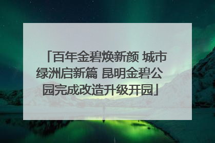 百年金碧焕新颜 城市绿洲启新篇 昆明金碧公园完成改造升级开园