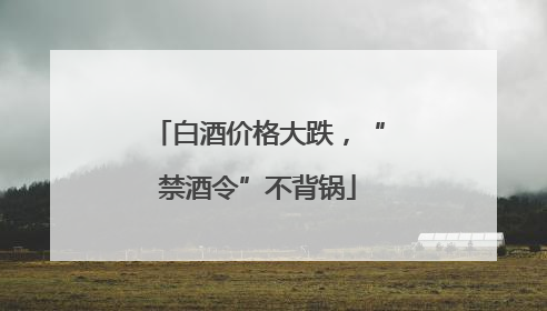 白酒价格大跌，“禁酒令”不背锅
