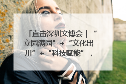 直击深圳文博会｜“立园满园”+“文化出川”+“科技赋能”，成都传媒发布三大文创领域合作清单