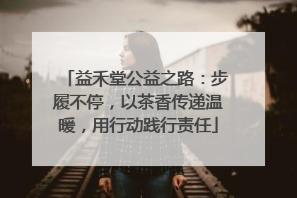 益禾堂公益之路：步履不停，以茶香传递温暖，用行动践行责任