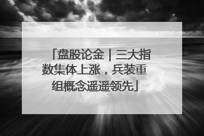 盘股论金｜三大指数集体上涨，兵装重组概念遥遥领先
