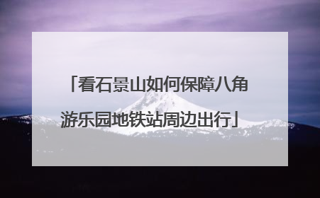 看石景山如何保障八角游乐园地铁站周边出行