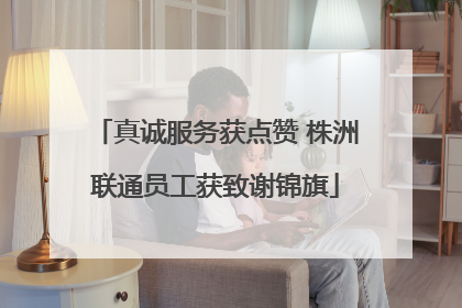 真诚服务获点赞 株洲联通员工获致谢锦旗