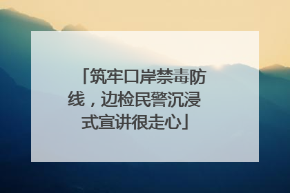 筑牢口岸禁毒防线，边检民警沉浸式宣讲很走心