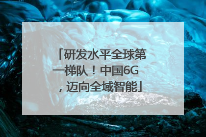 研发水平全球第一梯队！中国6G，迈向全域智能