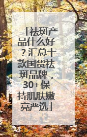 祛斑产品什么好？汇总十款国货祛斑品牌，30+保持肌肤嫩亮严选