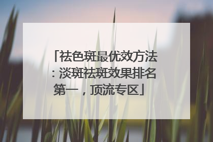 祛色斑最优效方法：淡斑祛斑效果排名第一，顶流专区