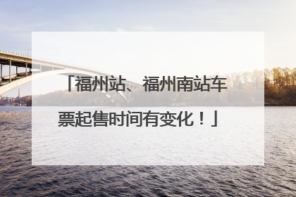 福州站、福州南站车票起售时间有变化！
