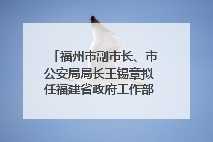 福州市副市长、市公安局局长王锡章拟任福建省政府工作部门正厅长级职务