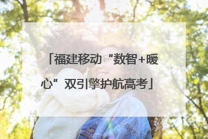 福建移动“数智+暖心”双引擎护航高考