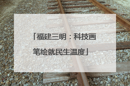福建三明：科技画笔绘就民生温度