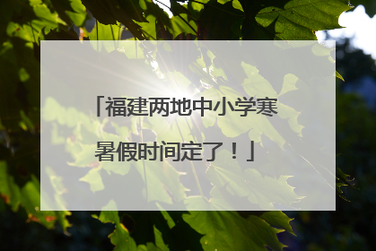 福建两地中小学寒暑假时间定了！