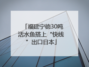 福建宁德30吨活水鱼搭上“快线”出口日本