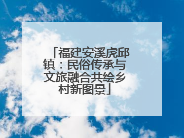 福建安溪虎邱镇：民俗传承与文旅融合共绘乡村新图景
