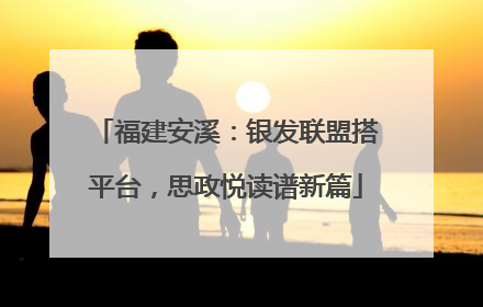 福建安溪：银发联盟搭平台，思政悦读谱新篇