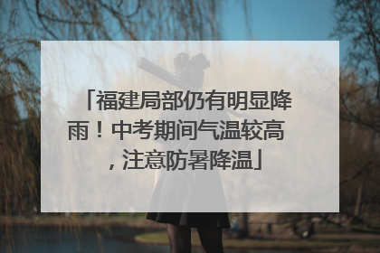 福建局部仍有明显降雨！中考期间气温较高，注意防暑降温