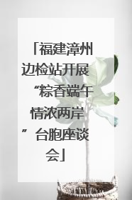 福建漳州边检站开展“粽香端午 情浓两岸”台胞座谈会